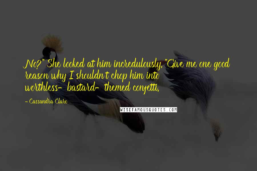 Cassandra Clare Quotes: No?" She looked at him incredulously. "Give me one good reason why I shouldn't chop him into worthless-bastard-themed confetti.