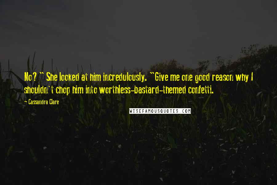 Cassandra Clare Quotes: No?" She looked at him incredulously. "Give me one good reason why I shouldn't chop him into worthless-bastard-themed confetti.