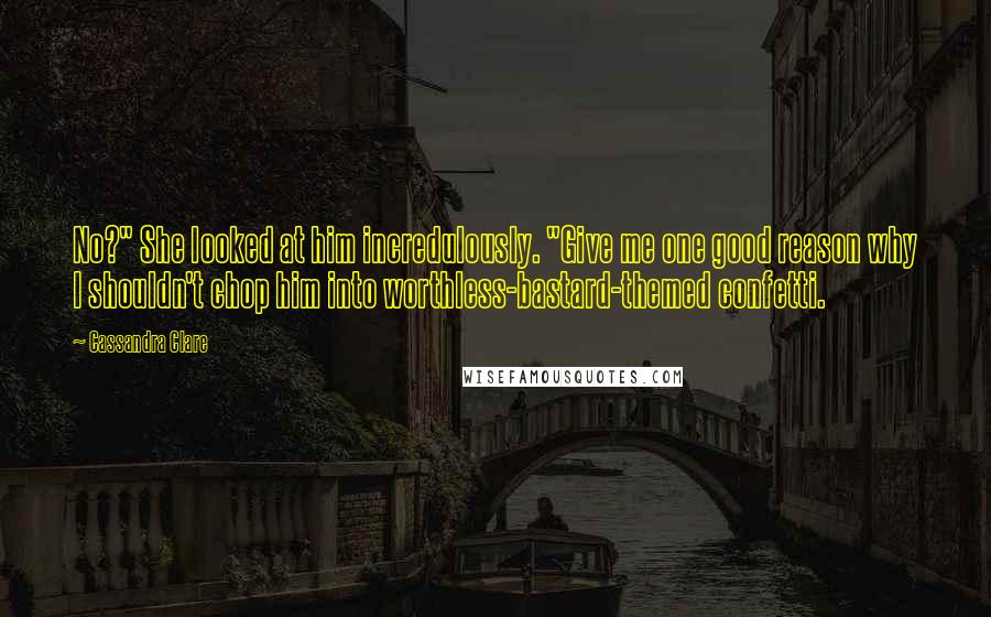 Cassandra Clare Quotes: No?" She looked at him incredulously. "Give me one good reason why I shouldn't chop him into worthless-bastard-themed confetti.