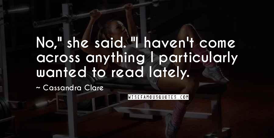 Cassandra Clare Quotes: No," she said. "I haven't come across anything I particularly wanted to read lately.