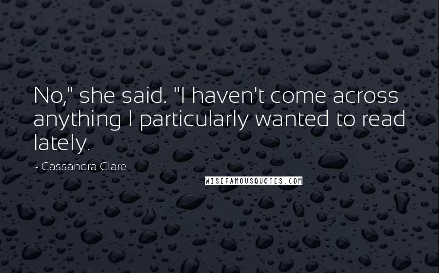 Cassandra Clare Quotes: No," she said. "I haven't come across anything I particularly wanted to read lately.