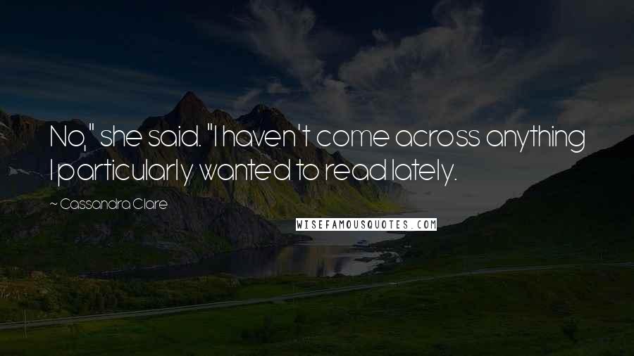 Cassandra Clare Quotes: No," she said. "I haven't come across anything I particularly wanted to read lately.