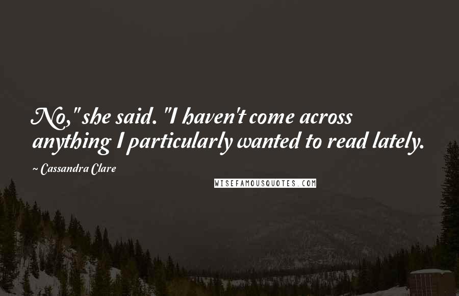 Cassandra Clare Quotes: No," she said. "I haven't come across anything I particularly wanted to read lately.