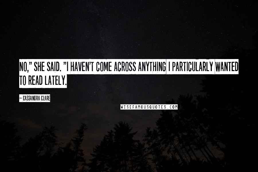 Cassandra Clare Quotes: No," she said. "I haven't come across anything I particularly wanted to read lately.