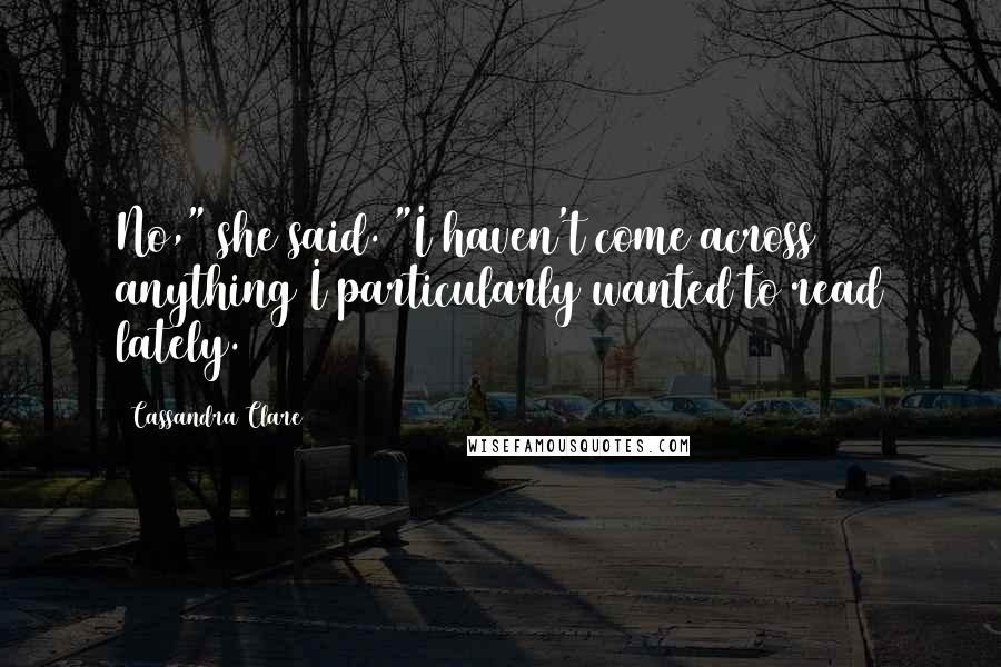 Cassandra Clare Quotes: No," she said. "I haven't come across anything I particularly wanted to read lately.