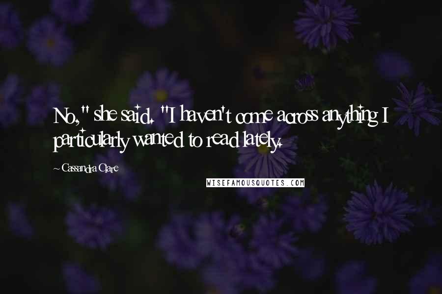 Cassandra Clare Quotes: No," she said. "I haven't come across anything I particularly wanted to read lately.