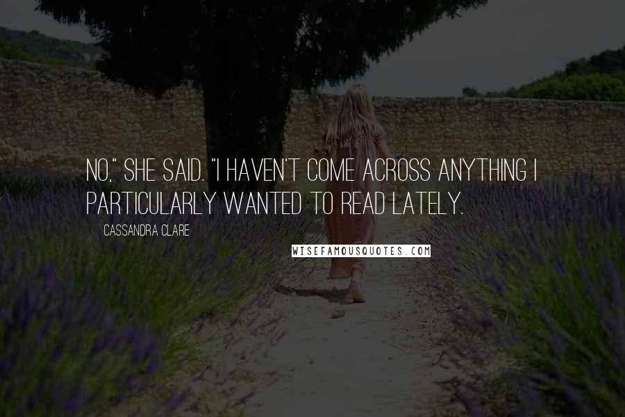 Cassandra Clare Quotes: No," she said. "I haven't come across anything I particularly wanted to read lately.