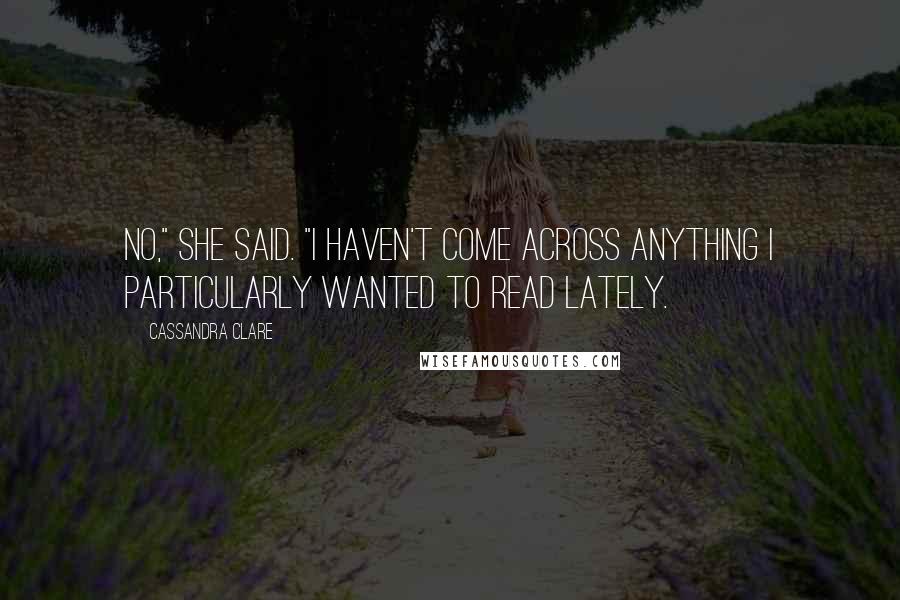 Cassandra Clare Quotes: No," she said. "I haven't come across anything I particularly wanted to read lately.