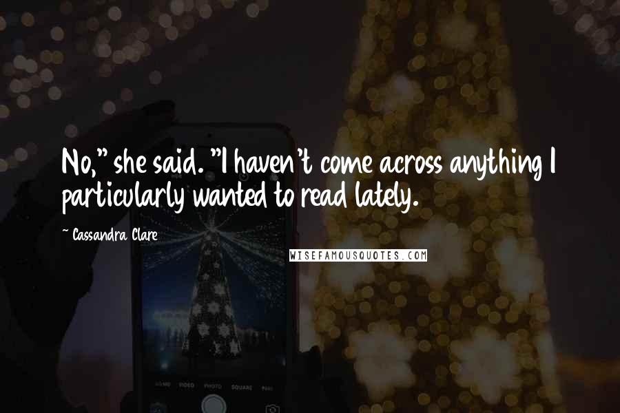 Cassandra Clare Quotes: No," she said. "I haven't come across anything I particularly wanted to read lately.