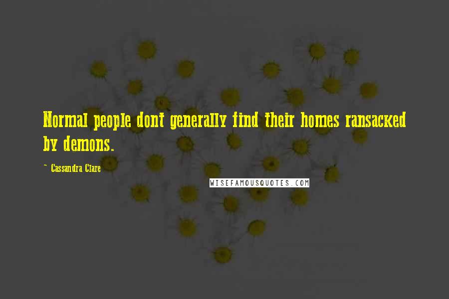 Cassandra Clare Quotes: Normal people dont generally find their homes ransacked by demons.