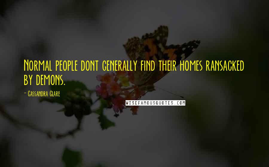 Cassandra Clare Quotes: Normal people dont generally find their homes ransacked by demons.