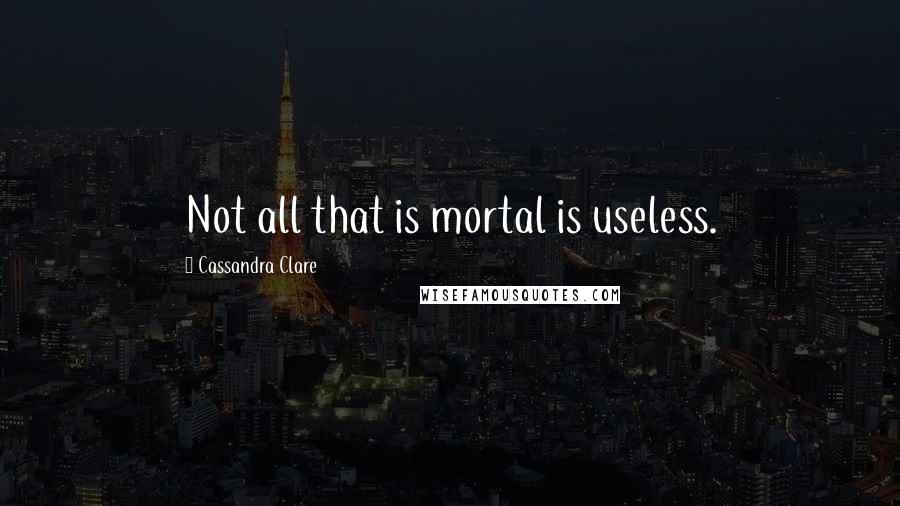 Cassandra Clare Quotes: Not all that is mortal is useless.