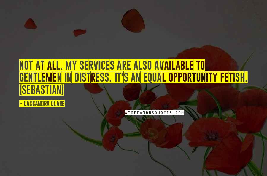 Cassandra Clare Quotes: Not at all. My services are also available to gentlemen in distress. It's an equal opportunity fetish. (Sebastian)