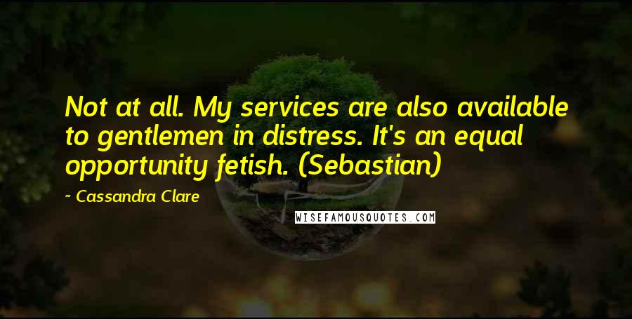 Cassandra Clare Quotes: Not at all. My services are also available to gentlemen in distress. It's an equal opportunity fetish. (Sebastian)