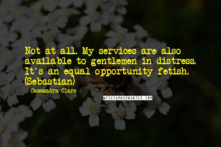 Cassandra Clare Quotes: Not at all. My services are also available to gentlemen in distress. It's an equal opportunity fetish. (Sebastian)