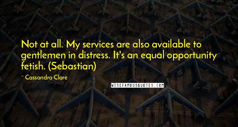 Cassandra Clare Quotes: Not at all. My services are also available to gentlemen in distress. It's an equal opportunity fetish. (Sebastian)