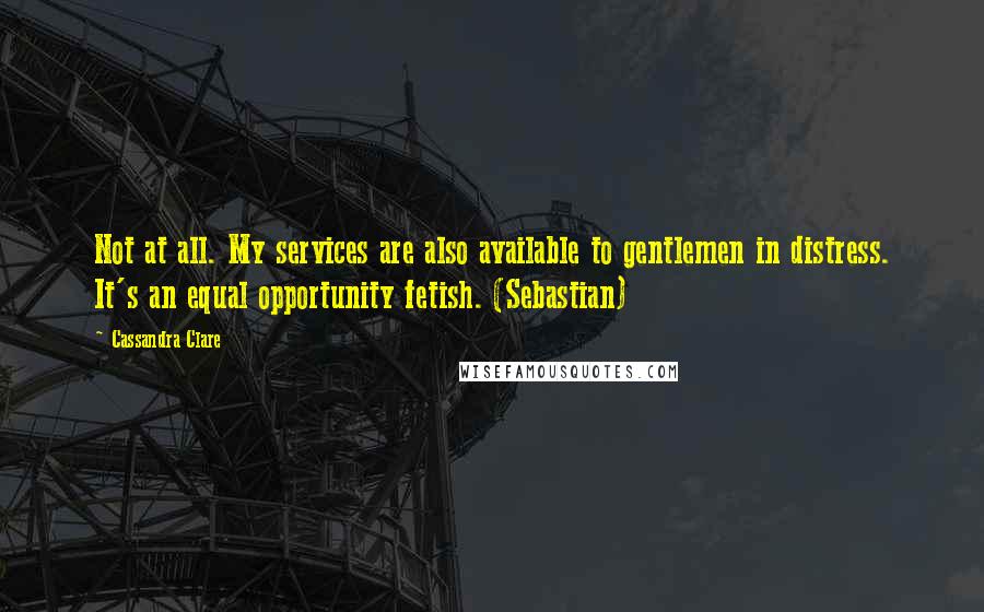 Cassandra Clare Quotes: Not at all. My services are also available to gentlemen in distress. It's an equal opportunity fetish. (Sebastian)