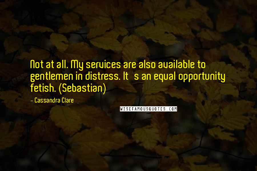 Cassandra Clare Quotes: Not at all. My services are also available to gentlemen in distress. It's an equal opportunity fetish. (Sebastian)