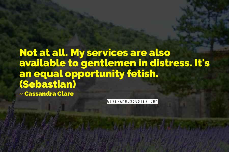 Cassandra Clare Quotes: Not at all. My services are also available to gentlemen in distress. It's an equal opportunity fetish. (Sebastian)