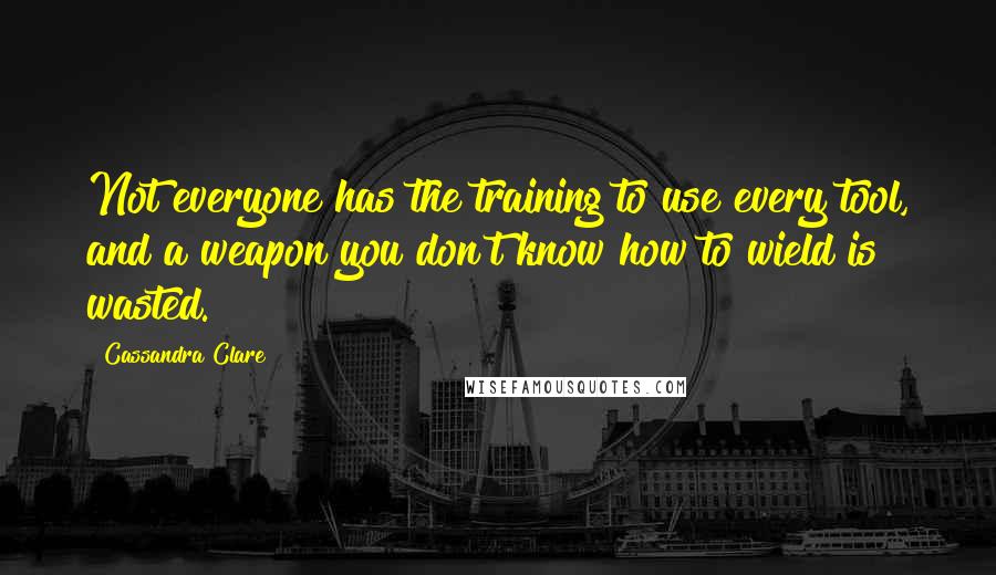 Cassandra Clare Quotes: Not everyone has the training to use every tool, and a weapon you don't know how to wield is wasted.