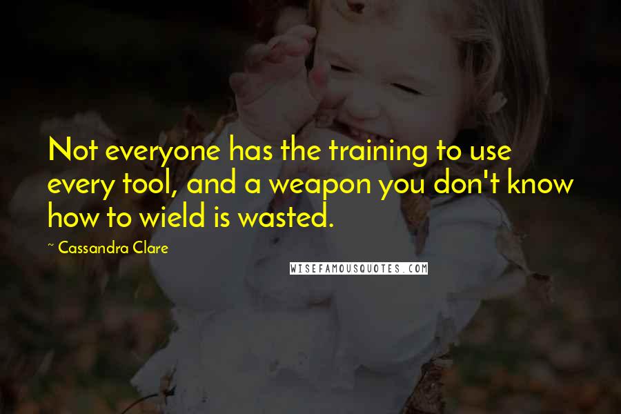 Cassandra Clare Quotes: Not everyone has the training to use every tool, and a weapon you don't know how to wield is wasted.