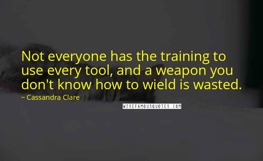 Cassandra Clare Quotes: Not everyone has the training to use every tool, and a weapon you don't know how to wield is wasted.