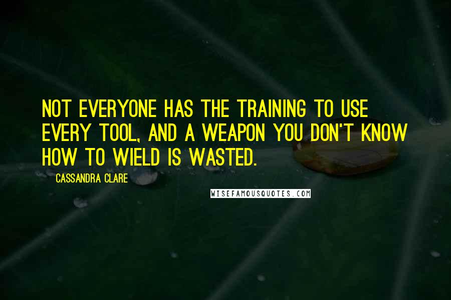 Cassandra Clare Quotes: Not everyone has the training to use every tool, and a weapon you don't know how to wield is wasted.