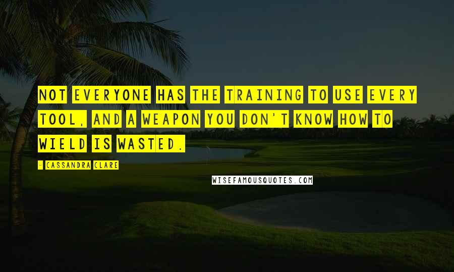 Cassandra Clare Quotes: Not everyone has the training to use every tool, and a weapon you don't know how to wield is wasted.