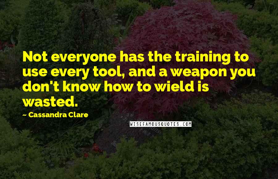 Cassandra Clare Quotes: Not everyone has the training to use every tool, and a weapon you don't know how to wield is wasted.