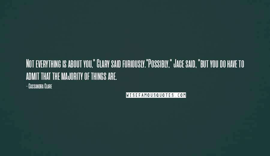 Cassandra Clare Quotes: Not everything is about you," Clary said furiously."Possibly," Jace said, "but you do have to admit that the majority of things are.