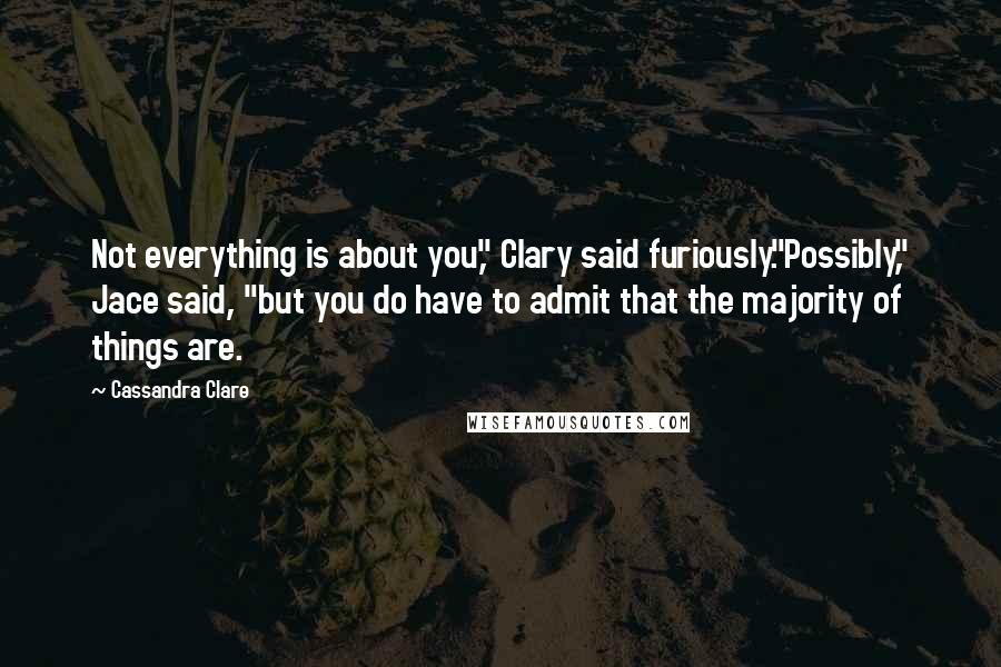 Cassandra Clare Quotes: Not everything is about you," Clary said furiously."Possibly," Jace said, "but you do have to admit that the majority of things are.