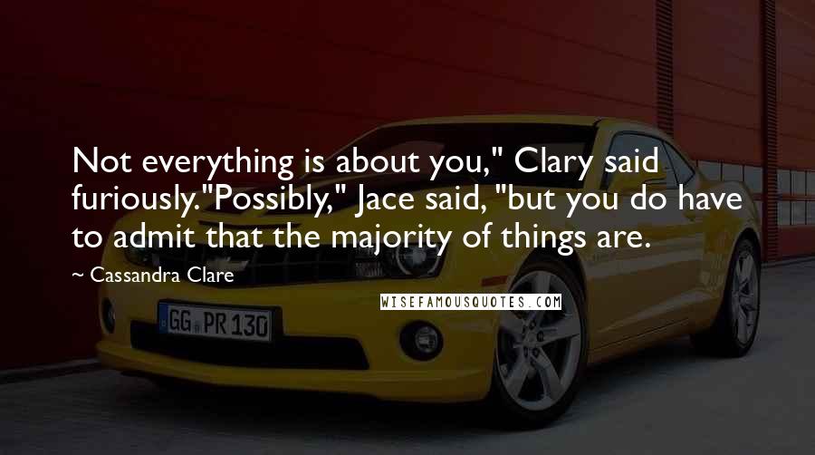 Cassandra Clare Quotes: Not everything is about you," Clary said furiously."Possibly," Jace said, "but you do have to admit that the majority of things are.