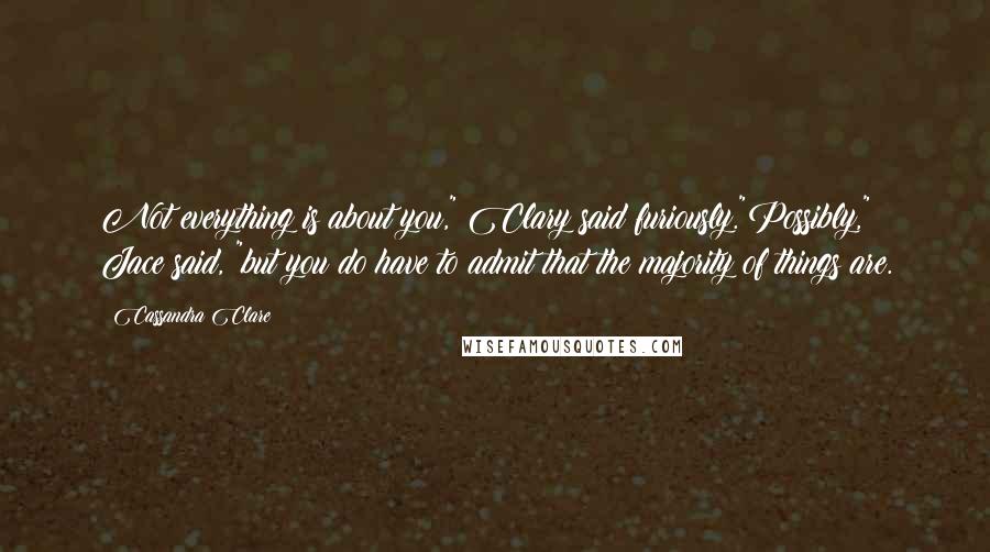 Cassandra Clare Quotes: Not everything is about you," Clary said furiously."Possibly," Jace said, "but you do have to admit that the majority of things are.