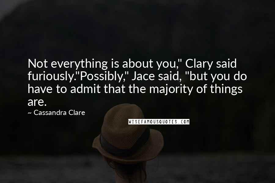 Cassandra Clare Quotes: Not everything is about you," Clary said furiously."Possibly," Jace said, "but you do have to admit that the majority of things are.