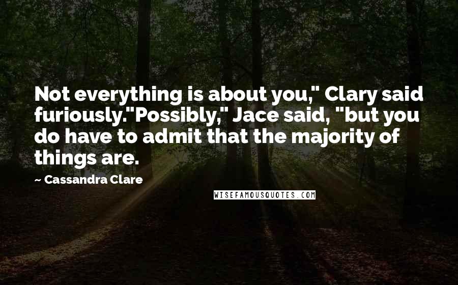 Cassandra Clare Quotes: Not everything is about you," Clary said furiously."Possibly," Jace said, "but you do have to admit that the majority of things are.