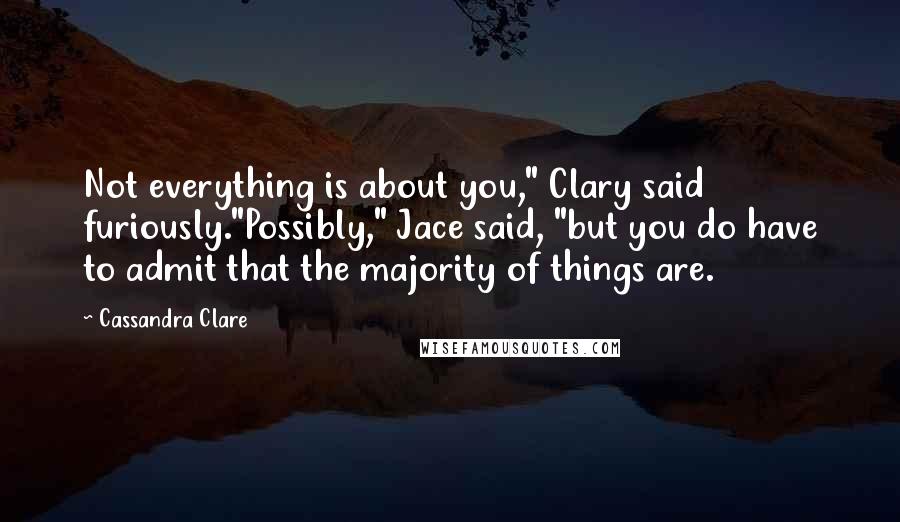 Cassandra Clare Quotes: Not everything is about you," Clary said furiously."Possibly," Jace said, "but you do have to admit that the majority of things are.