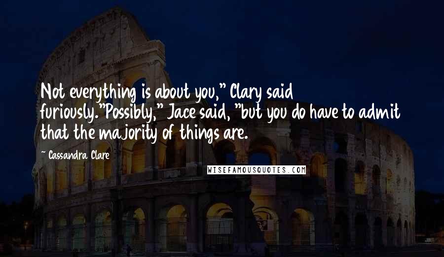 Cassandra Clare Quotes: Not everything is about you," Clary said furiously."Possibly," Jace said, "but you do have to admit that the majority of things are.