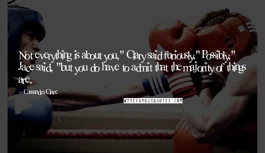 Cassandra Clare Quotes: Not everything is about you," Clary said furiously."Possibly," Jace said, "but you do have to admit that the majority of things are.