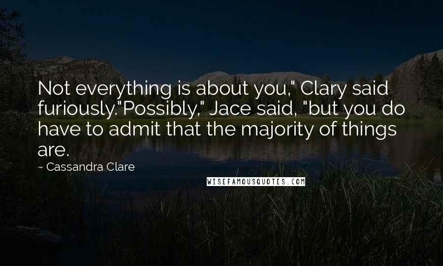 Cassandra Clare Quotes: Not everything is about you," Clary said furiously."Possibly," Jace said, "but you do have to admit that the majority of things are.