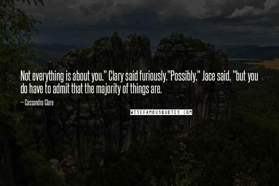 Cassandra Clare Quotes: Not everything is about you," Clary said furiously."Possibly," Jace said, "but you do have to admit that the majority of things are.