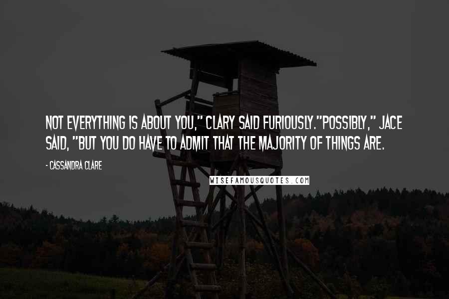 Cassandra Clare Quotes: Not everything is about you," Clary said furiously."Possibly," Jace said, "but you do have to admit that the majority of things are.