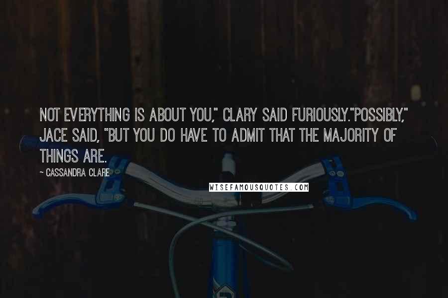 Cassandra Clare Quotes: Not everything is about you," Clary said furiously."Possibly," Jace said, "but you do have to admit that the majority of things are.