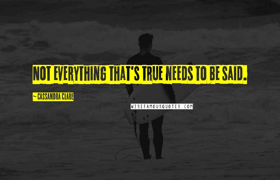Cassandra Clare Quotes: Not everything that's true needs to be said.