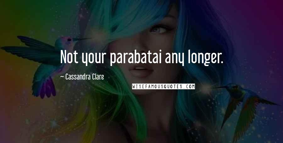 Cassandra Clare Quotes: Not your parabatai any longer.