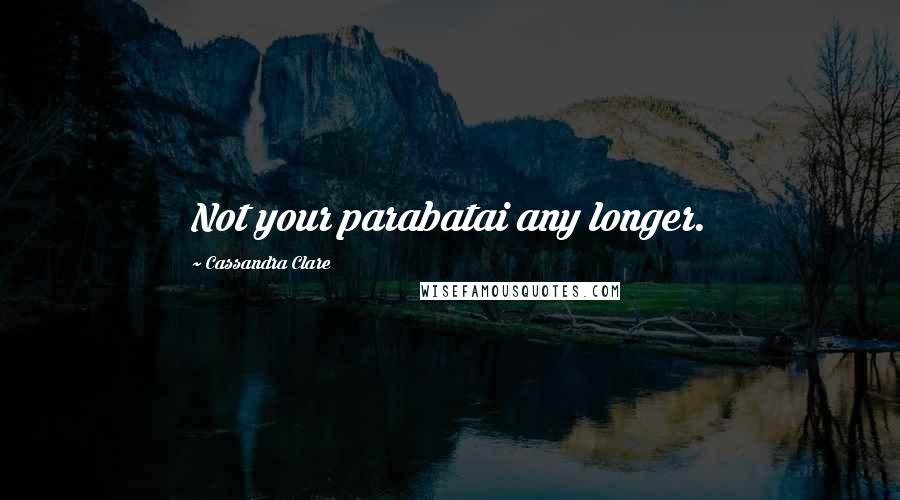 Cassandra Clare Quotes: Not your parabatai any longer.