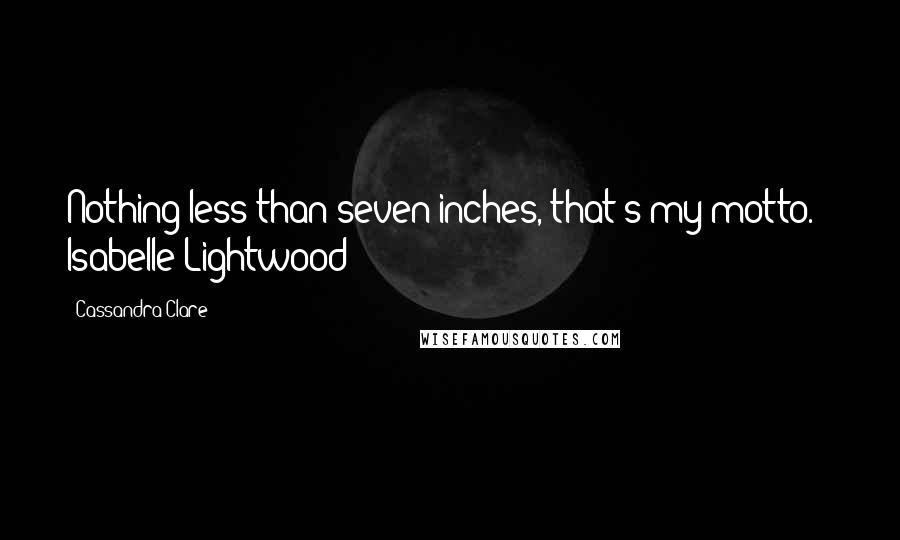 Cassandra Clare Quotes: Nothing less than seven inches, that's my motto. - Isabelle Lightwood