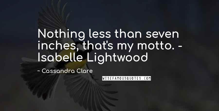 Cassandra Clare Quotes: Nothing less than seven inches, that's my motto. - Isabelle Lightwood