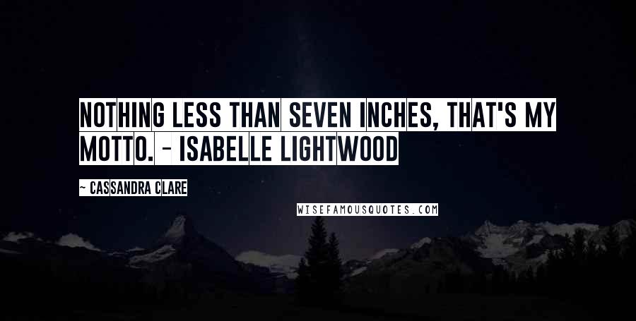 Cassandra Clare Quotes: Nothing less than seven inches, that's my motto. - Isabelle Lightwood