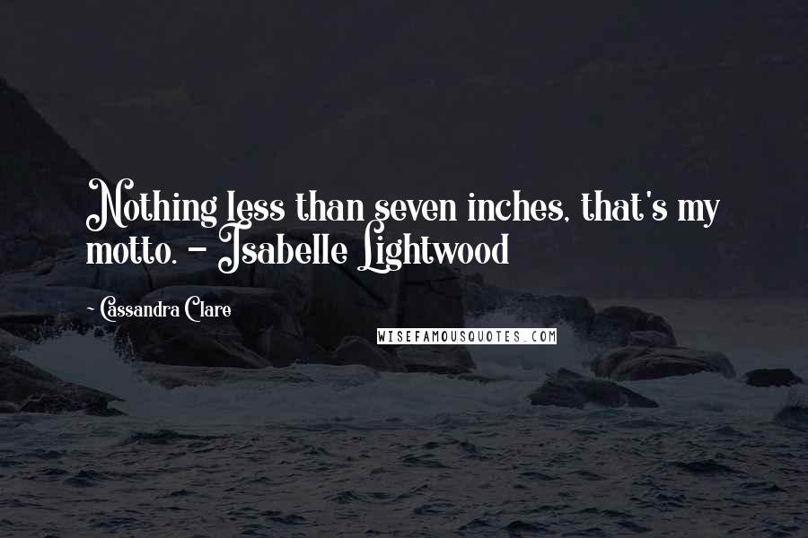 Cassandra Clare Quotes: Nothing less than seven inches, that's my motto. - Isabelle Lightwood