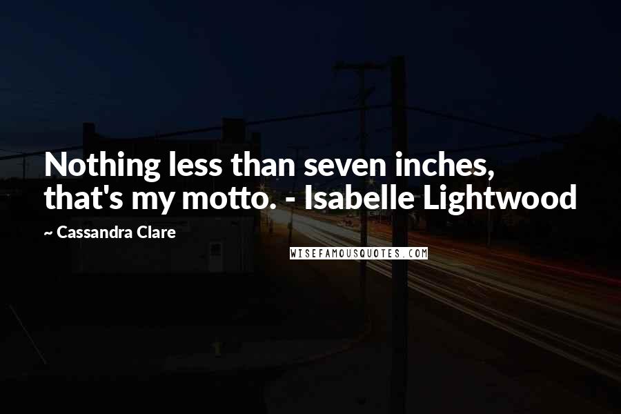 Cassandra Clare Quotes: Nothing less than seven inches, that's my motto. - Isabelle Lightwood